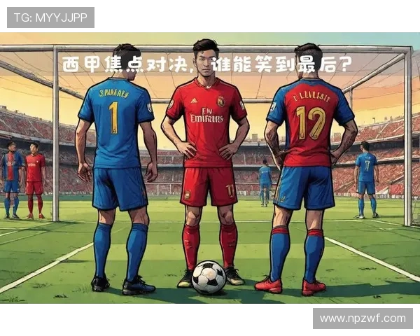 西甲赛程解析巴萨皇马对决一触即发赛季焦点之战精彩预告